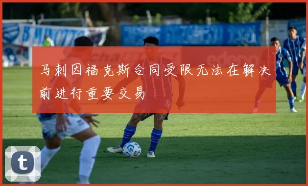 马刺因福克斯合同受限无法在解决前进行重要交易