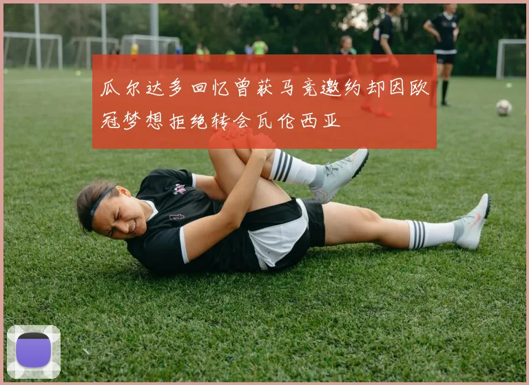 瓜尔达多回忆曾获马竞邀约却因欧冠梦想拒绝转会瓦伦西亚