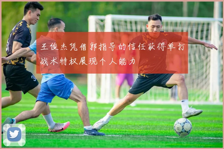 王俊杰凭借郭指导的信任获得单打战术特权展现个人能力