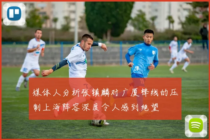 媒体人分析张镇麟对广厦锋线的压制上海阵容深度令人感到绝望
