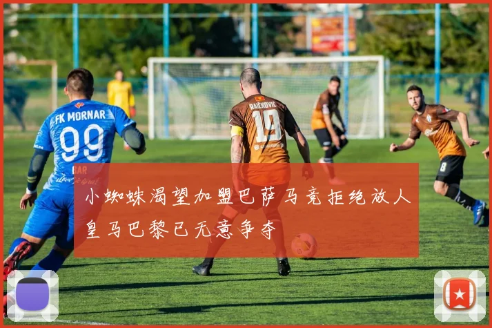 小蜘蛛渴望加盟巴萨马竞拒绝放人皇马巴黎已无意争夺
