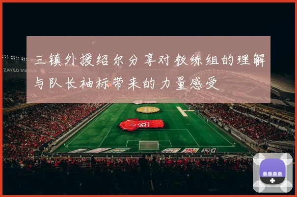 三镇外援绍尔分享对教练组的理解与队长袖标带来的力量感受