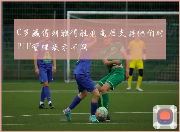 C罗赢得利雅得胜利高层支持他们对PIF管理表示不满