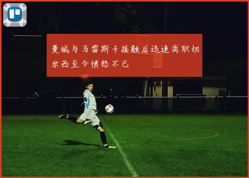 曼城与马雷斯卡接触后迅速离职切尔西至今愤怒不已