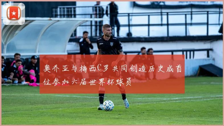 奥乔亚与梅西C罗共同创造历史成首位参加六届世界杯球员