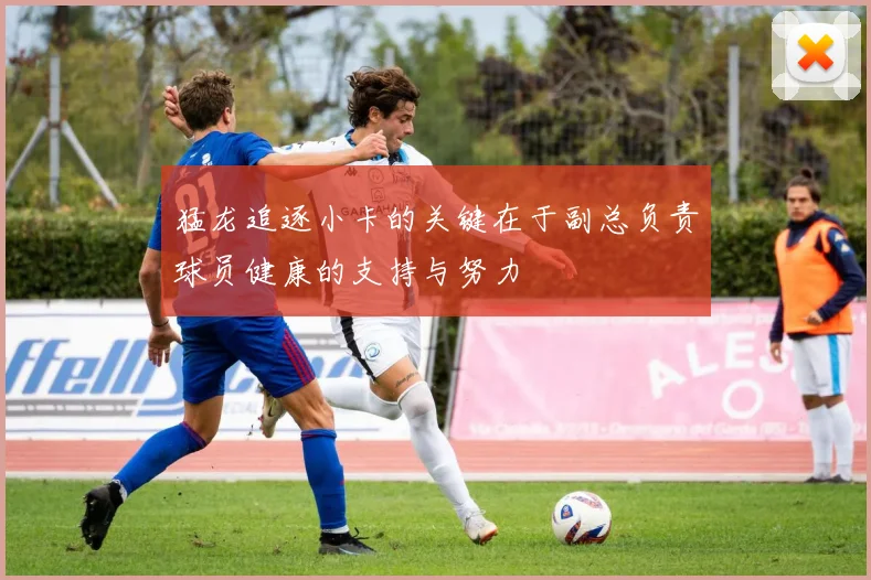 猛龙追逐小卡的关键在于副总负责球员健康的支持与努力