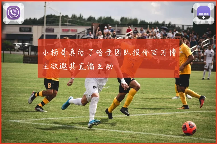 小杨哥真给了哈登团队报价百万博主欲邀其直播互动