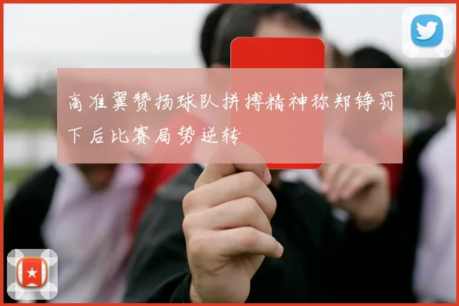 高准翼赞扬球队拼搏精神称郑铮罚下后比赛局势逆转
