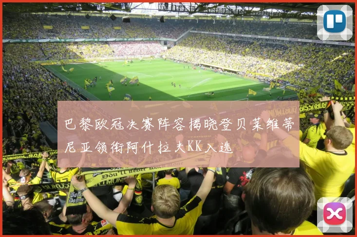 巴黎欧冠决赛阵容揭晓登贝莱维蒂尼亚领衔阿什拉夫KK入选