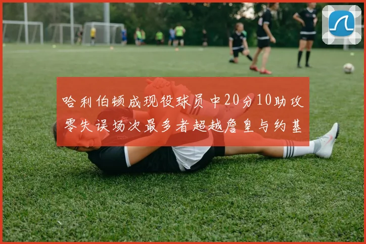 哈利伯顿成现役球员中20分10助攻零失误场次最多者超越詹皇与约基奇