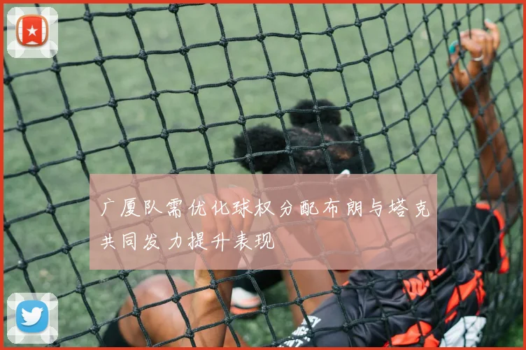 广厦队需优化球权分配布朗与塔克共同发力提升表现