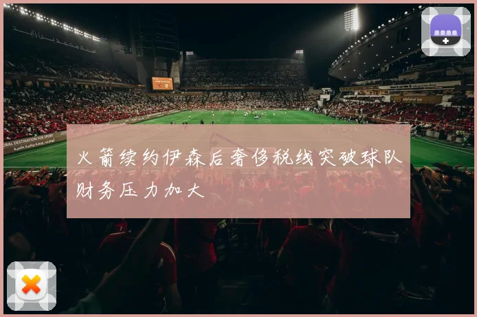 火箭续约伊森后奢侈税线突破球队财务压力加大