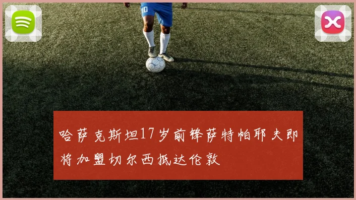 哈萨克斯坦17岁前锋萨特帕耶夫即将加盟切尔西抵达伦敦