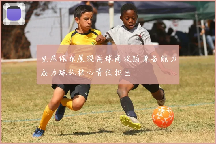 克尼佩尔展现高球商攻防兼备能力成为球队核心责任担当