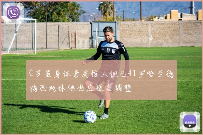 C罗虽身体素质惊人但已41岁哈兰德梅西轮休他也应适当调整