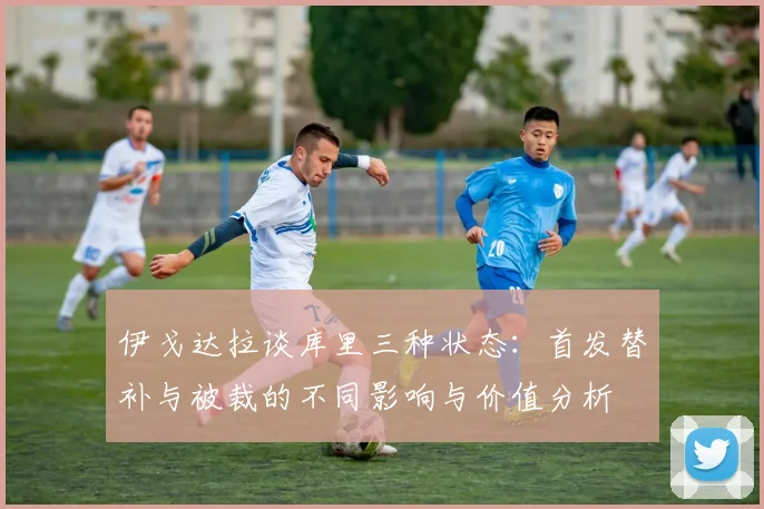 伊戈达拉谈库里三种状态：首发替补与被裁的不同影响与价值分析