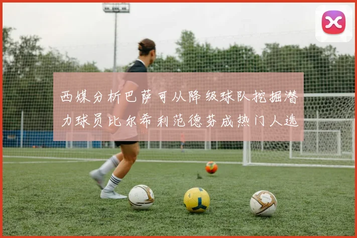 西媒分析巴萨可从降级球队挖掘潜力球员比尔希利范德芬成热门人选