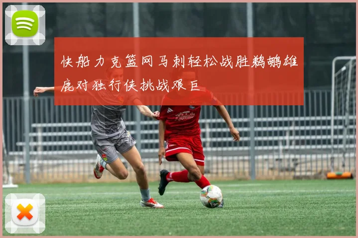 快船力克篮网马刺轻松战胜鹈鹕雄鹿对独行侠挑战艰巨