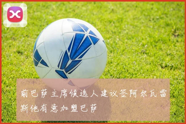前巴萨主席候选人建议签阿尔瓦雷斯他有意加盟巴萨