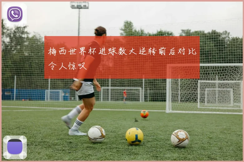 梅西世界杯进球数大逆转前后对比令人惊叹