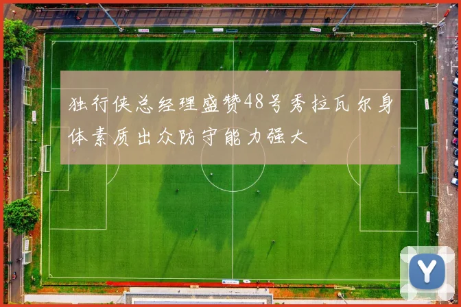独行侠总经理盛赞48号秀拉瓦尔身体素质出众防守能力强大