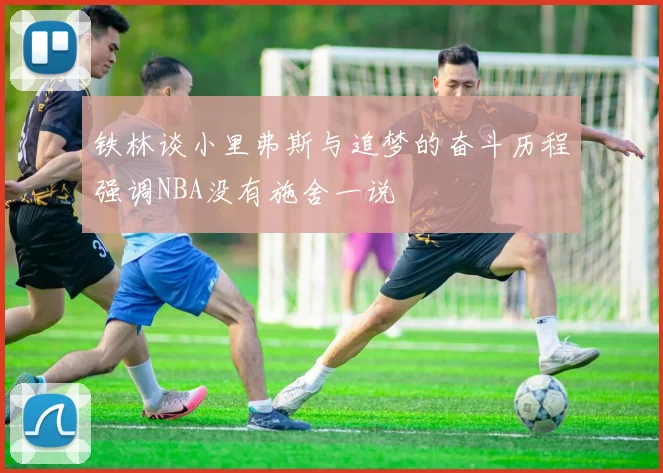铁林谈小里弗斯与追梦的奋斗历程强调NBA没有施舍一说