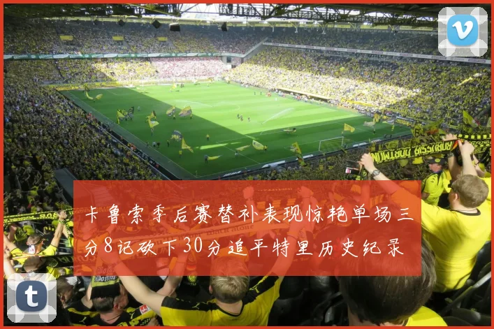 卡鲁索季后赛替补表现惊艳单场三分8记砍下30分追平特里历史纪录