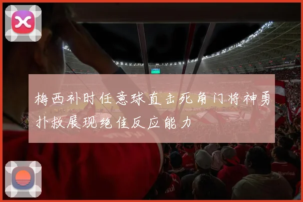梅西补时任意球直击死角门将神勇扑救展现绝佳反应能力