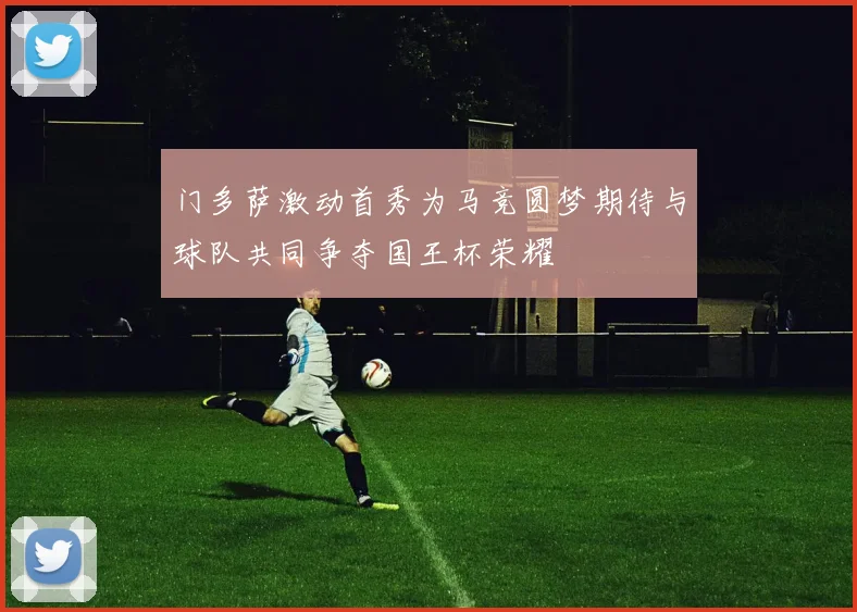 门多萨激动首秀为马竞圆梦期待与球队共同争夺国王杯荣耀