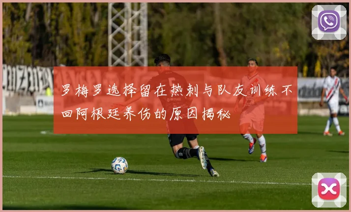 罗梅罗选择留在热刺与队友训练不回阿根廷养伤的原因揭秘